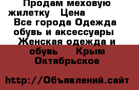 Продам меховую жилетку › Цена ­ 10 000 - Все города Одежда, обувь и аксессуары » Женская одежда и обувь   . Крым,Октябрьское